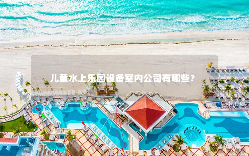 兒童水上樂園設(shè)備室內(nèi)公司有哪些? 兒童水上樂園設(shè)備室內(nèi)公司有哪些?