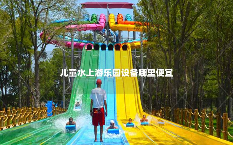 兒童水上游樂園設(shè)備哪里便宜 兒童水上游樂園設(shè)備哪里便宜