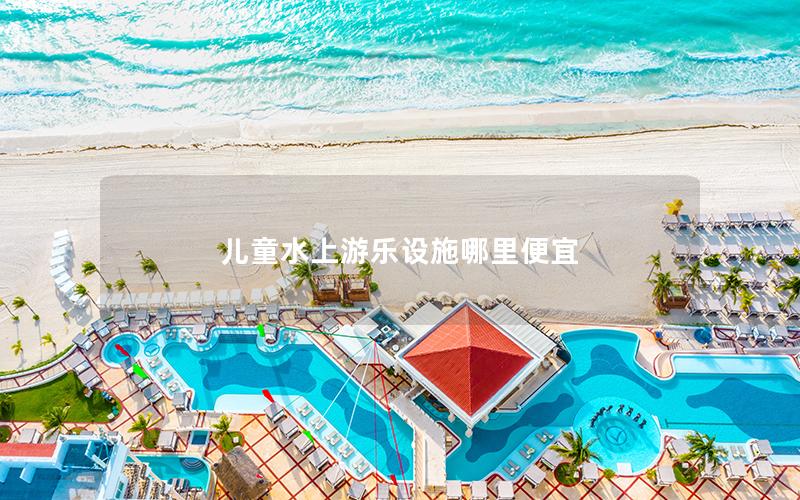 兒童水上游樂設施哪里便宜 兒童水上游樂設施哪里便宜