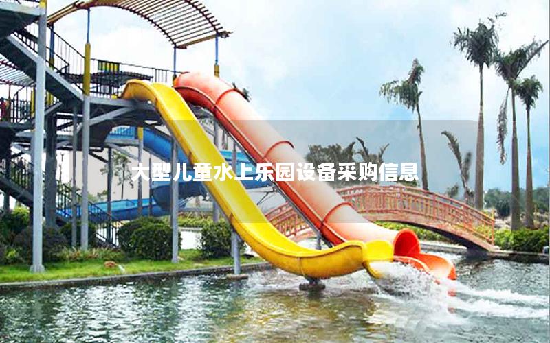 大型兒童水上樂園設(shè)備采購信息 大型兒童水上樂園設(shè)備采購信息