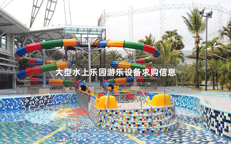 大型水上樂園游樂設備求購信息 大型水上樂園游樂設備求購信息