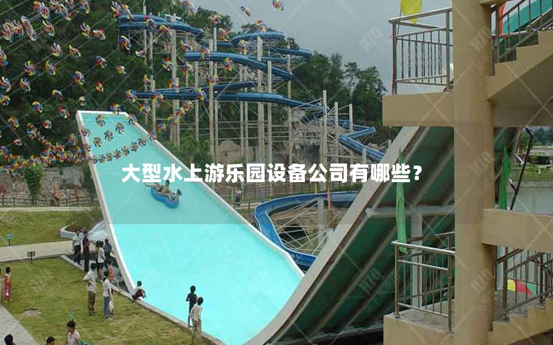 大型水上游樂園設備公司有哪些? 大型水上游樂園設備公司有哪些?