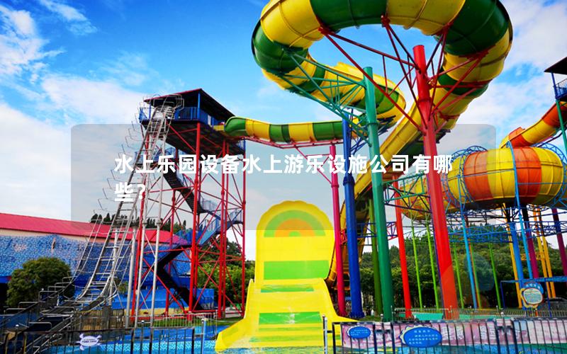 水上樂園設備水上游樂設施公司有哪些？