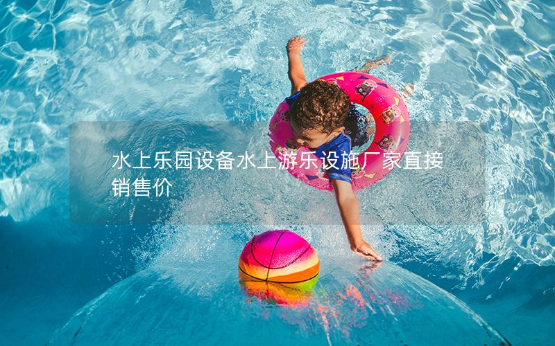 水上樂園設備水上游樂設施廠家直接銷售價