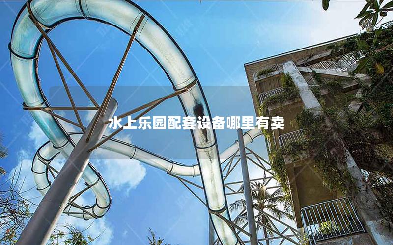 水上樂園配套設(shè)備哪里有賣 水上樂園配套設(shè)備哪里有賣
