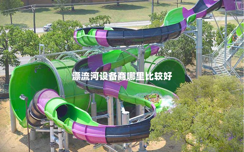 漂流河設(shè)備商哪里比較好 漂流河設(shè)備商哪里比較好